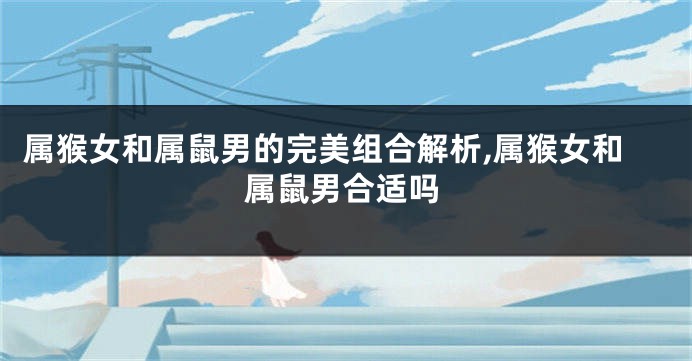 属猴女和属鼠男的完美组合解析,属猴女和属鼠男合适吗