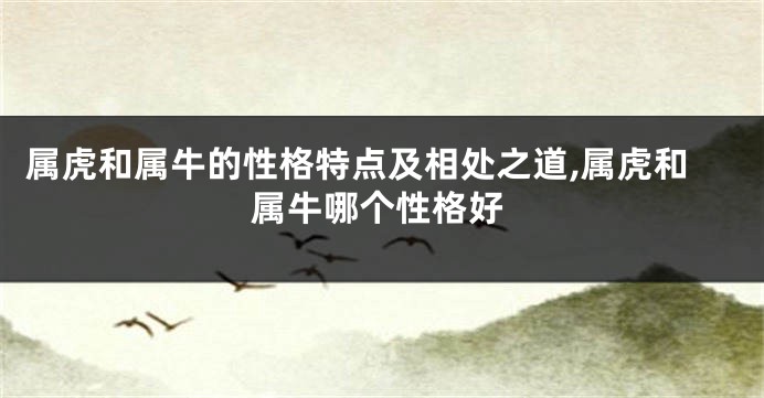 属虎和属牛的性格特点及相处之道,属虎和属牛哪个性格好