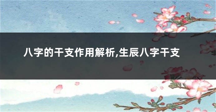 八字的干支作用解析,生辰八字干支