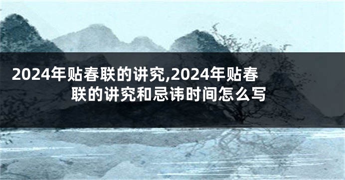 2024年贴春联的讲究,2024年贴春联的讲究和忌讳时间怎么写