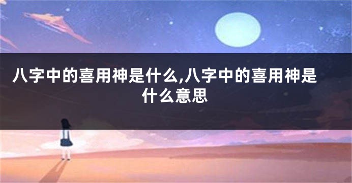 八字中的喜用神是什么,八字中的喜用神是什么意思