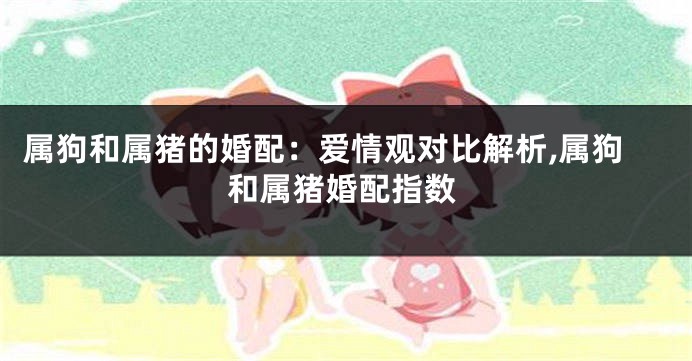 属狗和属猪的婚配：爱情观对比解析,属狗和属猪婚配指数