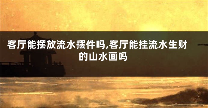 客厅能摆放流水摆件吗,客厅能挂流水生财的山水画吗