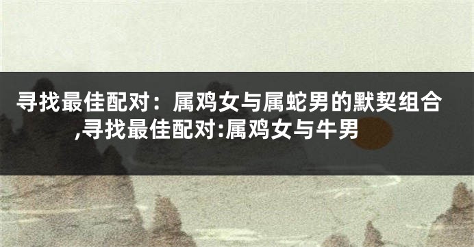 寻找最佳配对：属鸡女与属蛇男的默契组合,寻找最佳配对:属鸡女与牛男