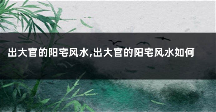 出大官的阳宅风水,出大官的阳宅风水如何