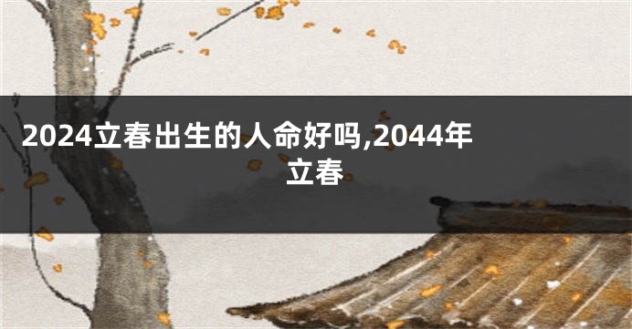 2024立春出生的人命好吗,2044年立春