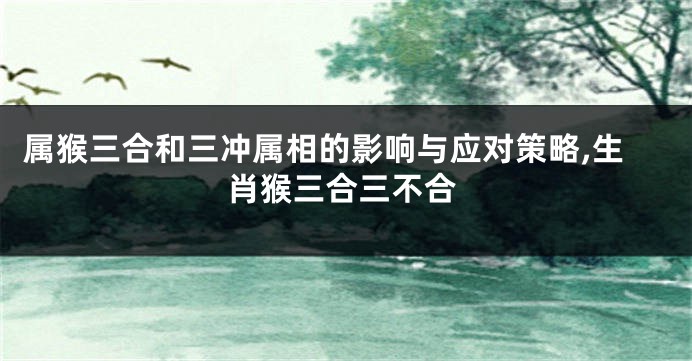 属猴三合和三冲属相的影响与应对策略,生肖猴三合三不合