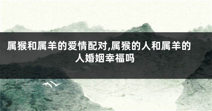 属猴和属羊的爱情配对,属猴的人和属羊的人婚姻幸福吗