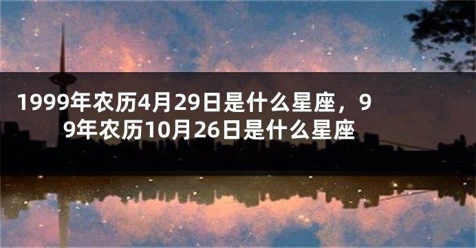 1999年农历4月29日是什么星座，99年农历10月26日是什么星座