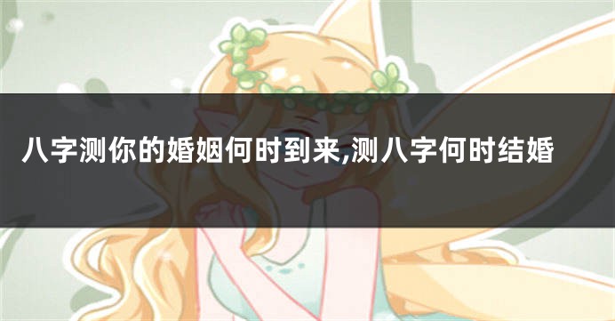八字测你的婚姻何时到来,测八字何时结婚