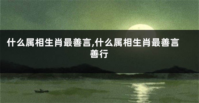 什么属相生肖最善言,什么属相生肖最善言善行