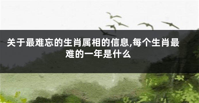 关于最难忘的生肖属相的信息,每个生肖最难的一年是什么