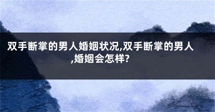 双手断掌的男人婚姻状况,双手断掌的男人,婚姻会怎样?