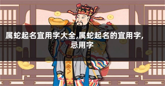 属蛇起名宜用字大全,属蛇起名的宜用字,忌用字