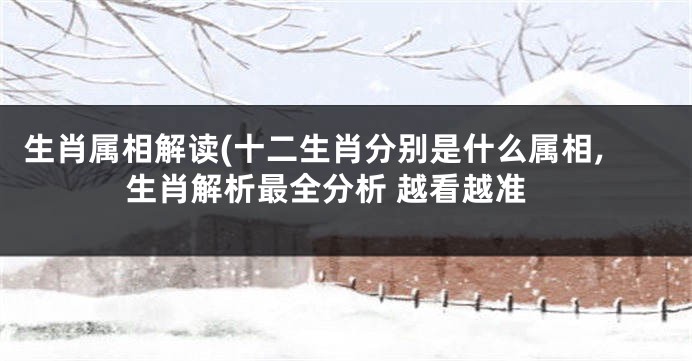 生肖属相解读(十二生肖分别是什么属相,生肖解析最全分析 越看越准