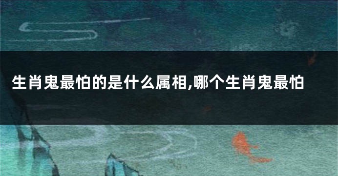 生肖鬼最怕的是什么属相,哪个生肖鬼最怕