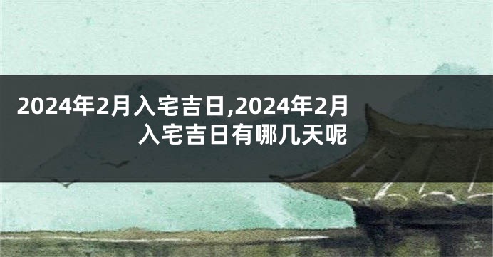 2024年2月入宅吉日,2024年2月入宅吉日有哪几天呢