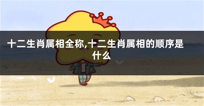 十二生肖属相全称,十二生肖属相的顺序是什么