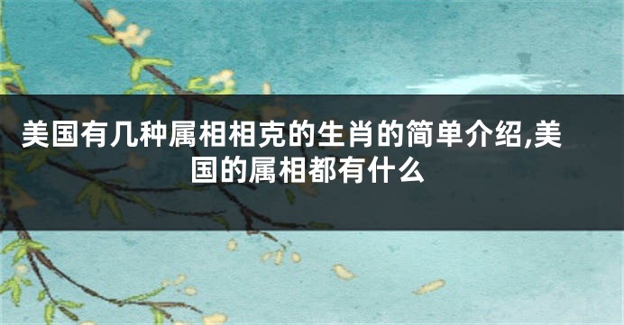 美国有几种属相相克的生肖的简单介绍,美国的属相都有什么