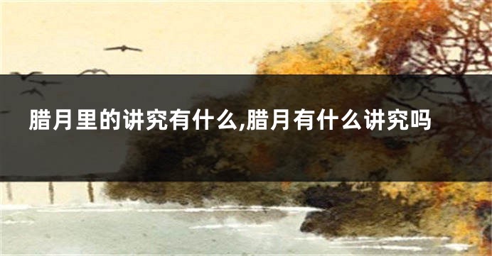 腊月里的讲究有什么,腊月有什么讲究吗
