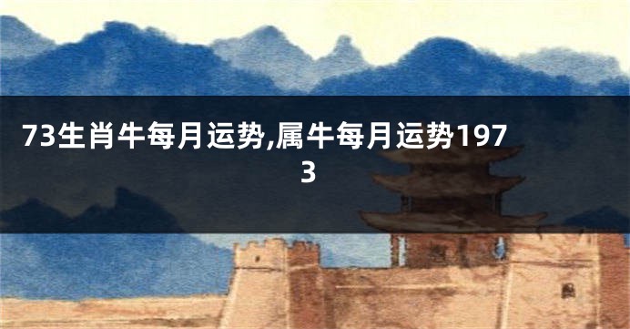 73生肖牛每月运势,属牛每月运势1973