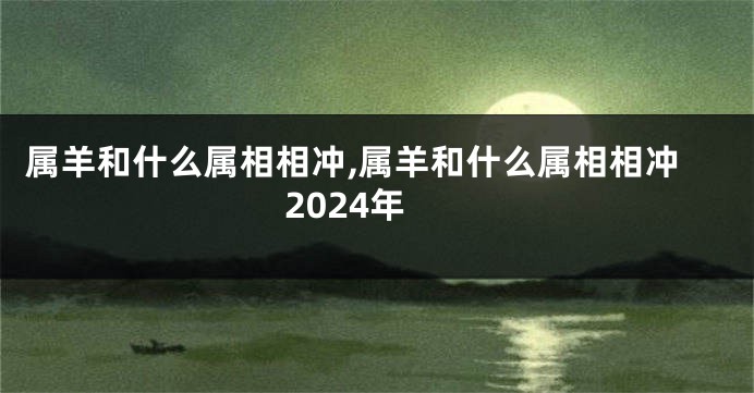 属羊和什么属相相冲,属羊和什么属相相冲2024年