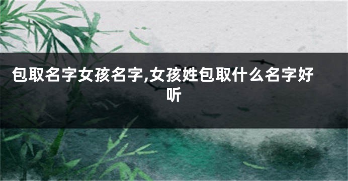 包取名字女孩名字,女孩姓包取什么名字好听