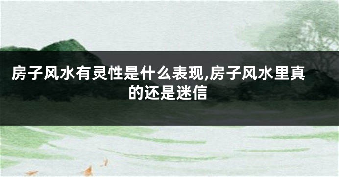 房子风水有灵性是什么表现,房子风水里真的还是迷信