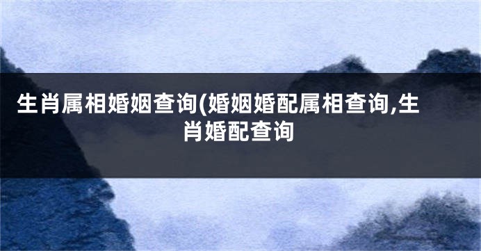 生肖属相婚姻查询(婚姻婚配属相查询,生肖婚配查询