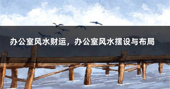 办公室风水财运，办公室风水摆设与布局