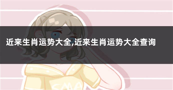 近来生肖运势大全,近来生肖运势大全查询