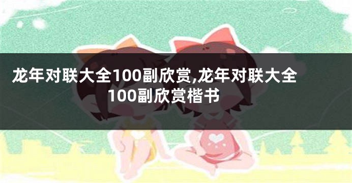 龙年对联大全100副欣赏,龙年对联大全100副欣赏楷书