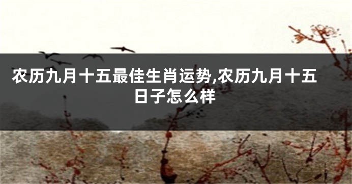 农历九月十五最佳生肖运势,农历九月十五日子怎么样