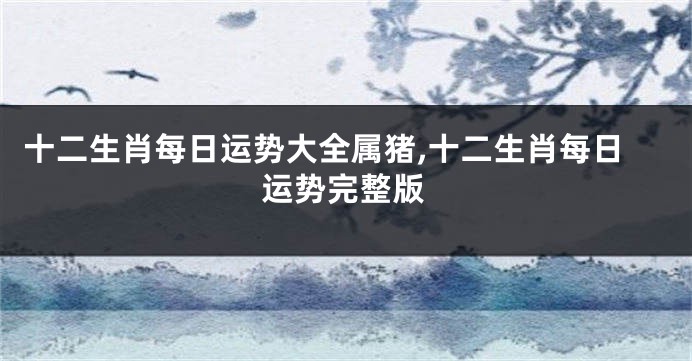 十二生肖每日运势大全属猪,十二生肖每日运势完整版