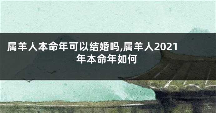 属羊人本命年可以结婚吗,属羊人2021年本命年如何