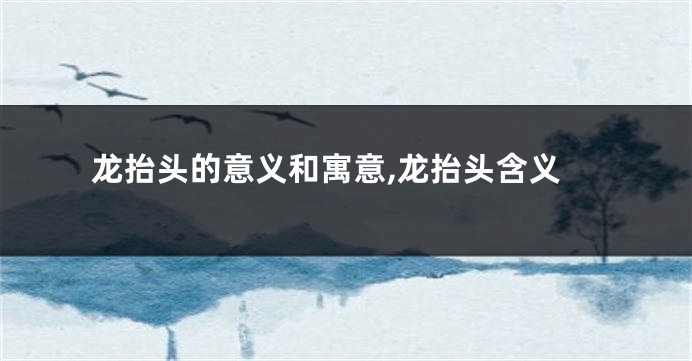 龙抬头的意义和寓意,龙抬头含义