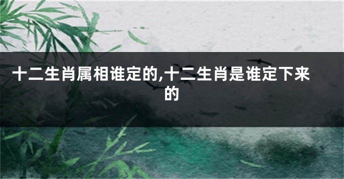 十二生肖属相谁定的,十二生肖是谁定下来的