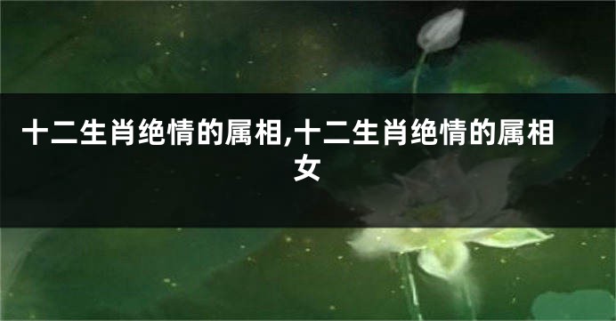 十二生肖绝情的属相,十二生肖绝情的属相女