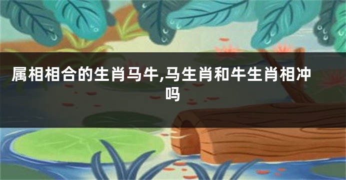 属相相合的生肖马牛,马生肖和牛生肖相冲吗