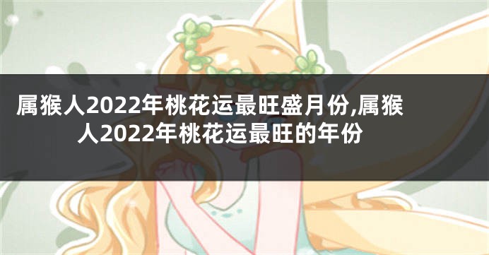属猴人2022年桃花运最旺盛月份,属猴人2022年桃花运最旺的年份