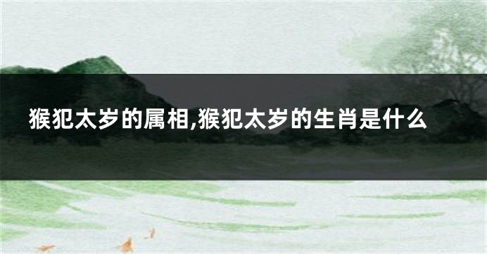 猴犯太岁的属相,猴犯太岁的生肖是什么