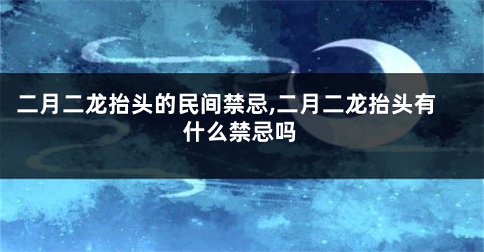 二月二龙抬头的民间禁忌,二月二龙抬头有什么禁忌吗