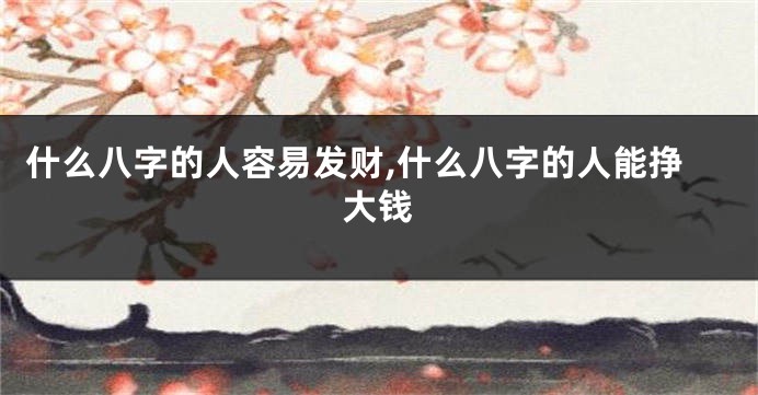 什么八字的人容易发财,什么八字的人能挣大钱