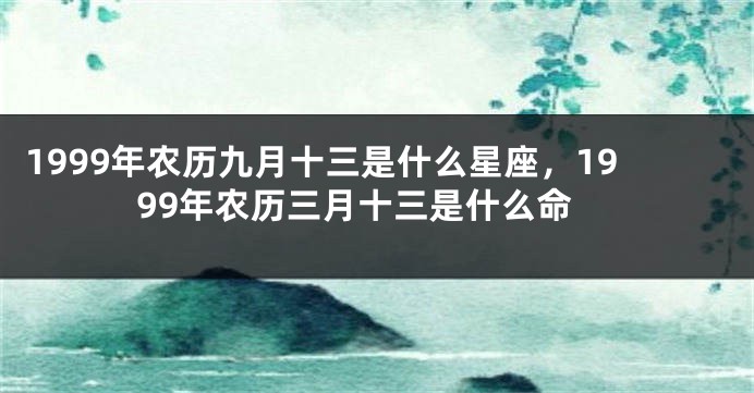 1999年农历九月十三是什么星座，1999年农历三月十三是什么命