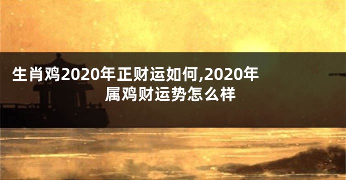 生肖鸡2020年正财运如何,2020年属鸡财运势怎么样