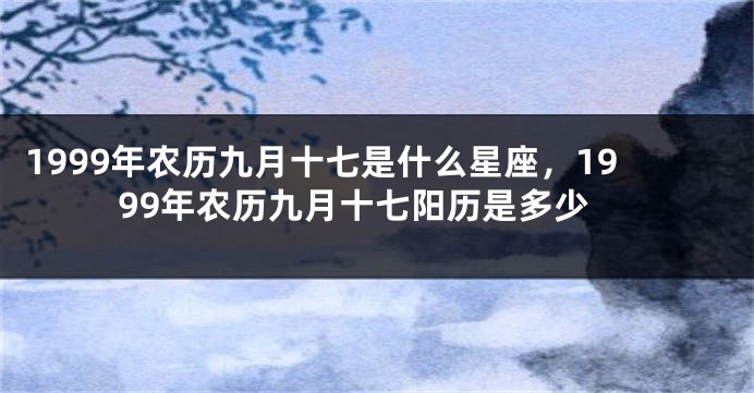 1999年农历九月十七是什么星座，1999年农历九月十七阳历是多少
