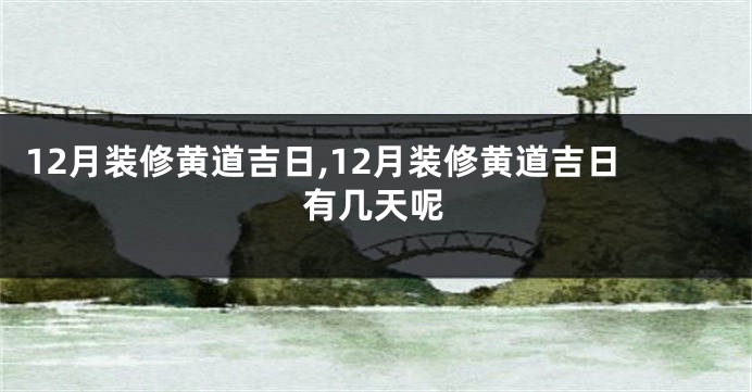 12月装修黄道吉日,12月装修黄道吉日有几天呢