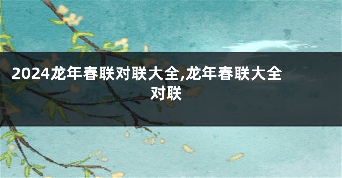 2024龙年春联对联大全,龙年春联大全 对联