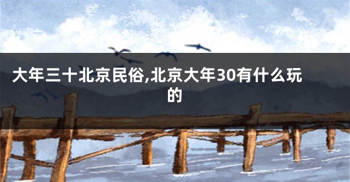 大年三十北京民俗,北京大年30有什么玩的
