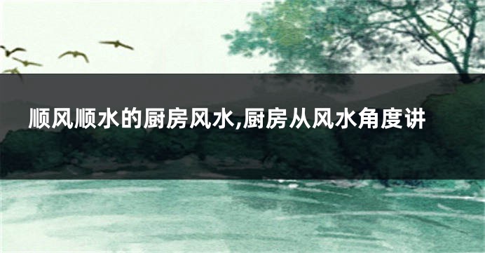 顺风顺水的厨房风水,厨房从风水角度讲